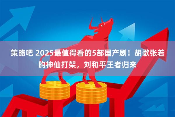 策略吧 2025最值得看的5部国产剧！胡歌张若昀神仙打架，刘和平王者归来