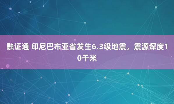 融证通 印尼巴布亚省发生6.3级地震，震源深度10千米