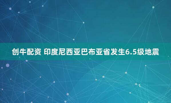 创牛配资 印度尼西亚巴布亚省发生6.5级地震