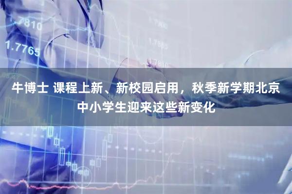 牛博士 课程上新、新校园启用，秋季新学期北京中小学生迎来这些新变化