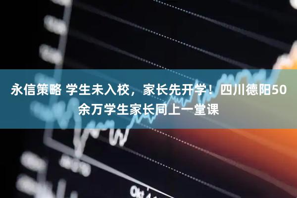 永信策略 学生未入校，家长先开学！四川德阳50余万学生家长同上一堂课