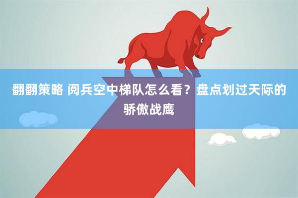 翻翻策略 阅兵空中梯队怎么看？盘点划过天际的骄傲战鹰