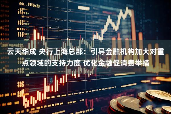 云天华成 央行上海总部：引导金融机构加大对重点领域的支持力度 优化金融促消费举措