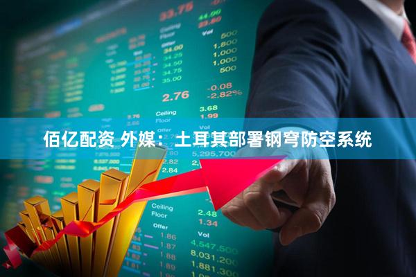 佰亿配资 外媒：土耳其部署钢穹防空系统