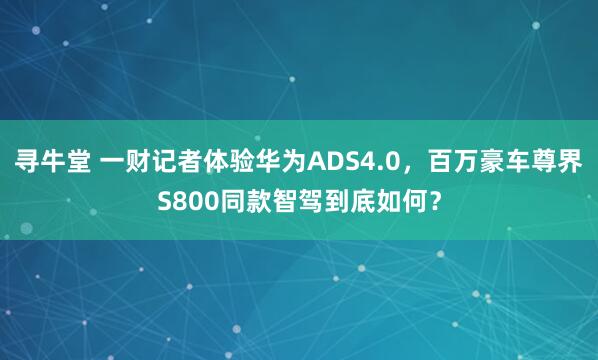 寻牛堂 一财记者体验华为ADS4.0,百万豪车尊界S800同款智驾到底如何?