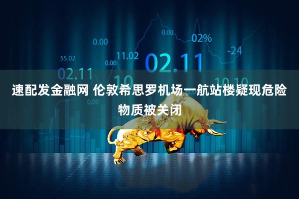 速配发金融网 伦敦希思罗机场一航站楼疑现危险物质被关闭