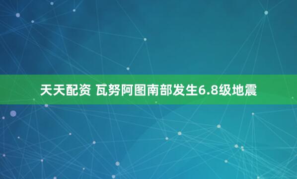 天天配资 瓦努阿图南部发生6.8级地震