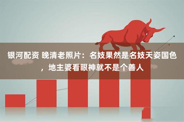 银河配资 晚清老照片：名妓果然是名妓天姿国色，地主婆看眼神就不是个善人