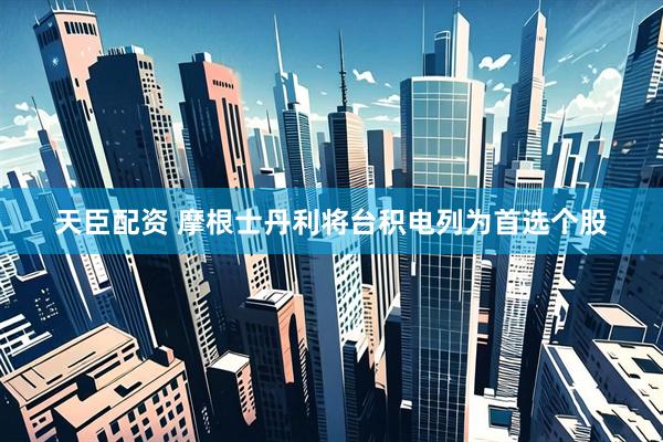 天臣配资 摩根士丹利将台积电列为首选个股