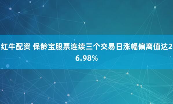 红牛配资 保龄宝股票连续三个交易日涨幅偏离值达26.98%