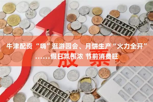 牛津配资 “嗨”逛游园会、月饼生产“火力全开”……假日氛围浓 节前消费旺