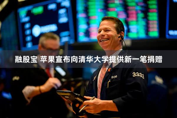 融股宝 苹果宣布向清华大学提供新一笔捐赠