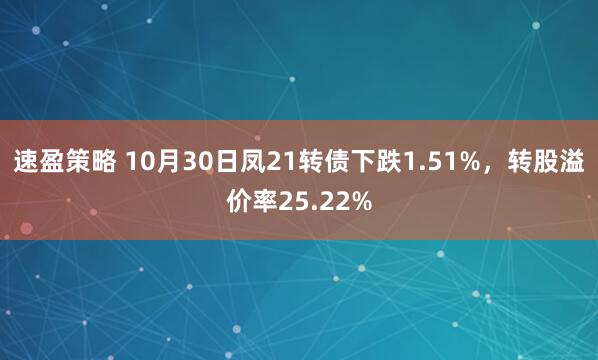 速盈策略 10月30日凤21转债下跌1.51%,转股溢价率25.22%