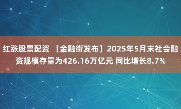 红涨股票配资 【金融街发布】2025年5月末社会融资规模存量为426.16万亿元 同比增长8.7%