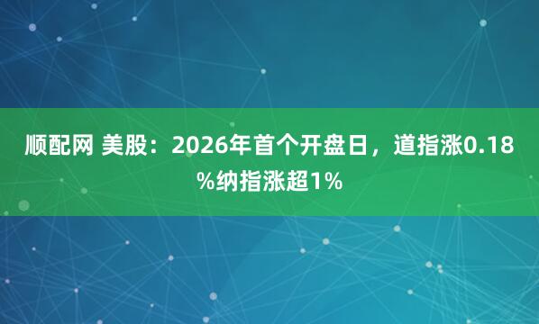 顺配网 美股：2026年首个开盘日，道指涨0.18%纳指涨超1%
