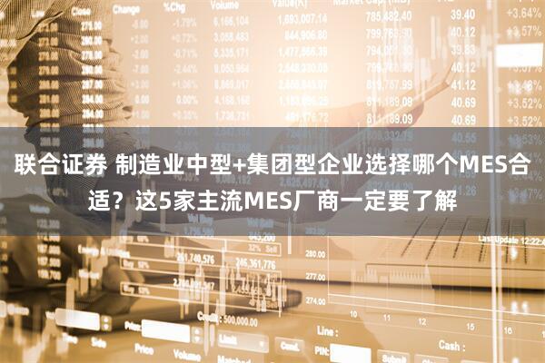 联合证券 制造业中型+集团型企业选择哪个MES合适？这5家主流MES厂商一定要了解