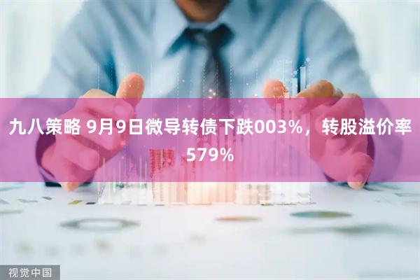 九八策略 9月9日微导转债下跌003%,转股溢价率579%