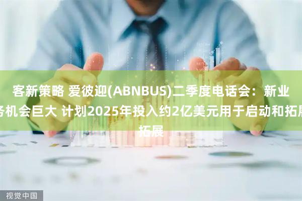 客新策略 爱彼迎(ABNBUS)二季度电话会:新业务机会巨大 计划2025年投入约2亿美元用于启动和拓展