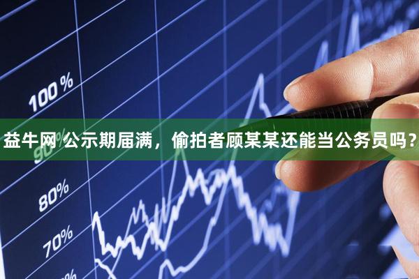 益牛网 公示期届满，偷拍者顾某某还能当公务员吗？